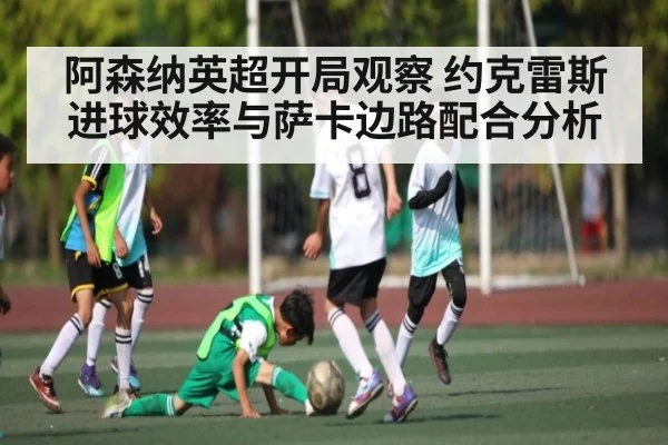 阿森纳英超开局观察 约克雷斯进球效率与萨卡边路配合分析