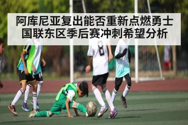 阿库尼亚复出能否重新点燃勇士国联东区季后赛冲刺希望分析